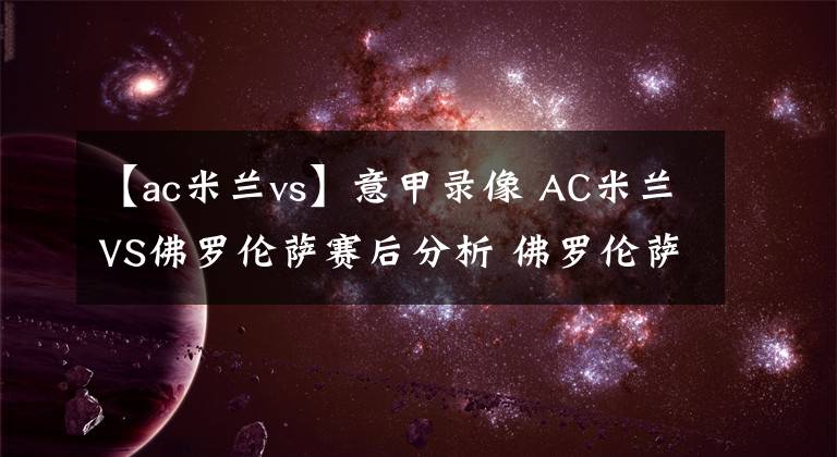 【ac米兰vs】意甲录像 AC米兰VS佛罗伦萨赛后分析 佛罗伦萨近期防守表现糟糕