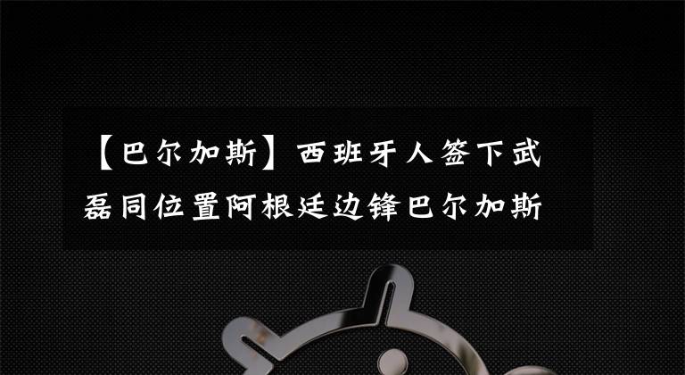 【巴尔加斯】西班牙人签下武磊同位置阿根廷边锋巴尔加斯，转会费1050万欧