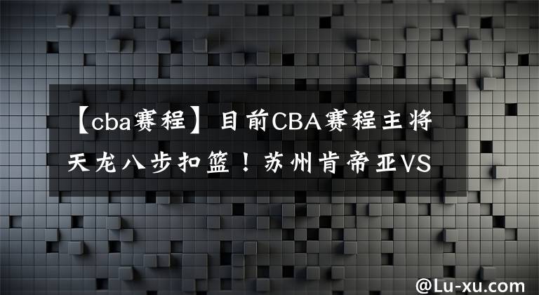 【cba赛程】目前CBA赛程主将天龙八步扣篮！苏州肯帝亚VS青岛国信CBA直播赛事