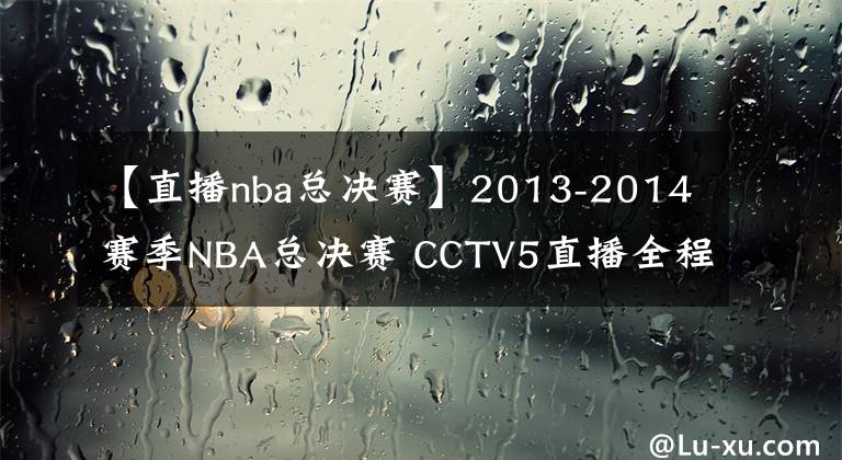 【直播nba总决赛】2013-2014赛季NBA总决赛 CCTV5直播全程