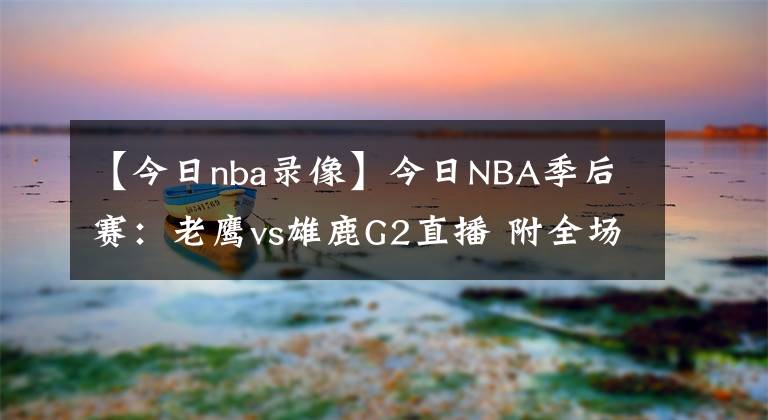 【今日nba录像】今日NBA季后赛：老鹰vs雄鹿G2直播 附全场录像回放地址！