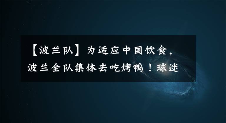 【波兰队】为适应中国饮食，波兰全队集体去吃烤鸭！球迷：你们吃的不正宗