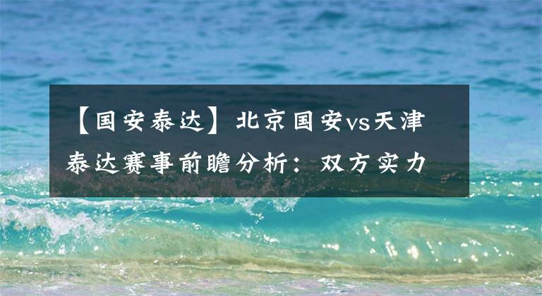 【国安泰达】北京国安vs天津泰达赛事前瞻分析：双方实力悬殊国安取三分