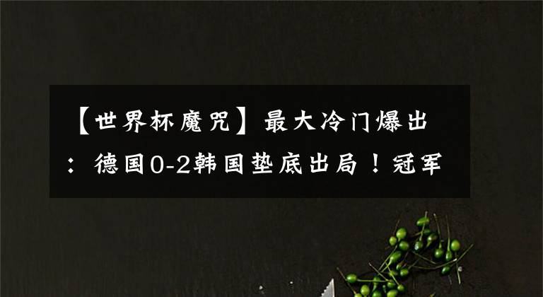 【世界杯魔咒】最大冷门爆出：德国0-2韩国垫底出局！冠军的魔咒继续