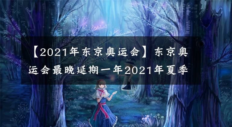 【2021年东京奥运会】东京奥运会最晚延期一年2021年夏季举办