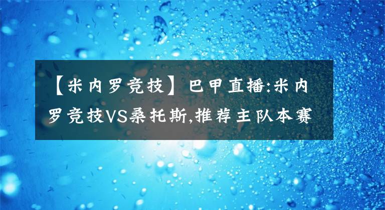 【米内罗竞技】巴甲直播:米内罗竞技VS桑托斯,推荐主队本赛季能够成功夺冠吗?