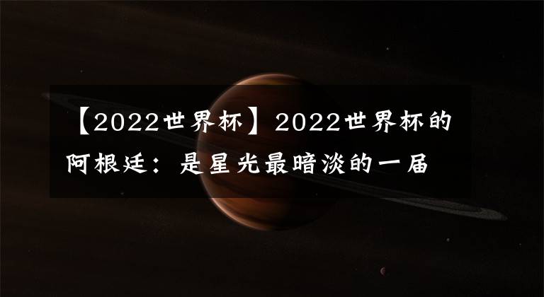 【2022世界杯】2022世界杯的阿根廷：是星光最暗淡的一届，也是最团结的一届