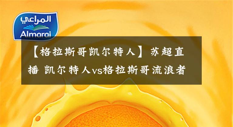 【格拉斯哥凯尔特人】苏超直播 凯尔特人vs格拉斯哥流浪者 争冠强强对话