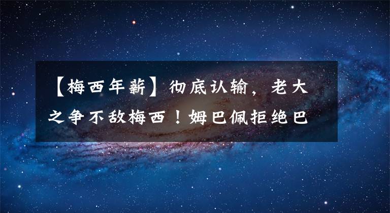 【梅西年薪】彻底认输，老大之争不敌梅西！姆巴佩拒绝巴黎4800万年薪续约。