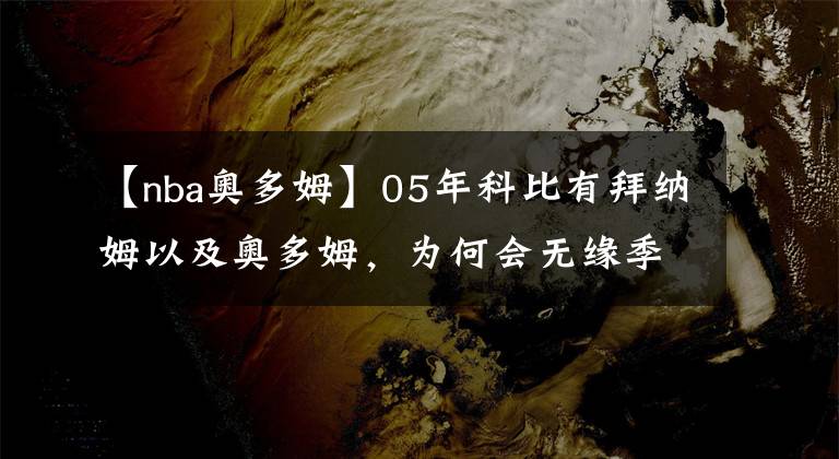 【nba奥多姆】05年科比有拜纳姆以及奥多姆，为何会无缘季后赛，看完你就懂了！