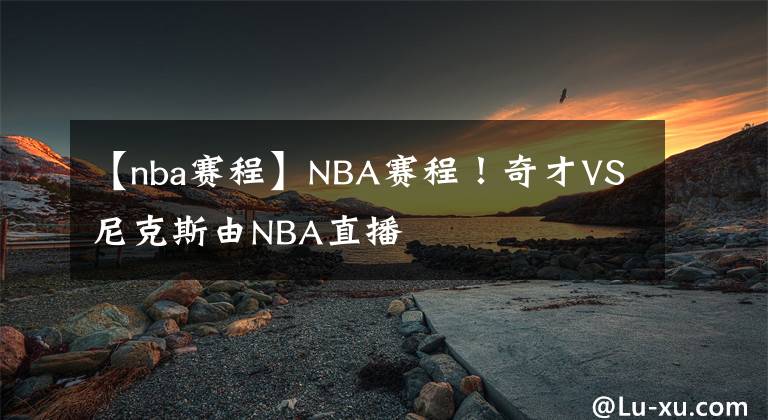 【nba赛程】NBA赛程！奇才VS尼克斯由NBA直播