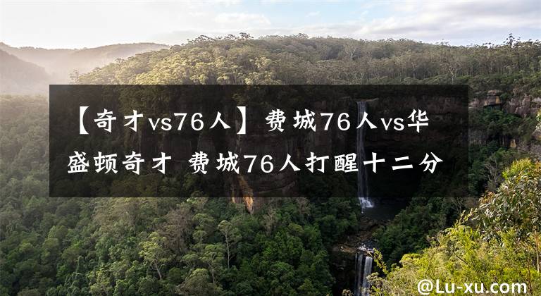 【奇才vs76人】费城76人vs华盛顿奇才 费城76人打醒十二分精神