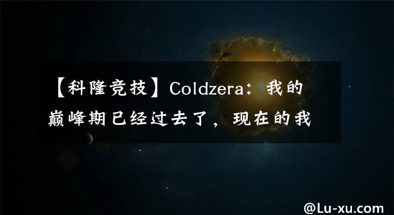 【科隆竞技】Coldzera：我的巅峰期已经过去了，现在的我是一个帮助团队发展的助推者【CSGO】