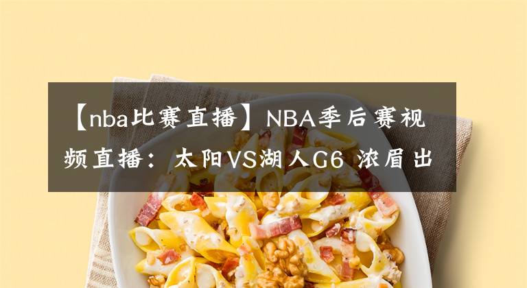 【nba比赛直播】NBA季后赛视频直播：太阳VS湖人G6 浓眉出战成疑，全力詹能否将比赛拖进抢七？