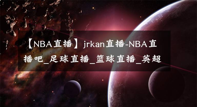 【NBA直播】jrkan直播-NBA直播吧_足球直播_篮球直播_英超直播_欧洲杯直播-80直播网