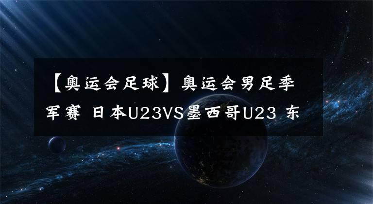 【奥运会足球】奥运会男足季军赛 日本U23VS墨西哥U23 东道主日本队能否轻松取胜