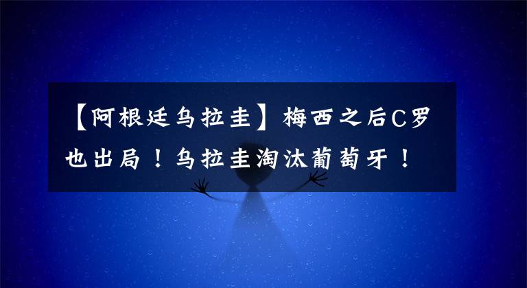 【阿根廷乌拉圭】梅西之后C罗也出局！乌拉圭淘汰葡萄牙！队史第7次晋级世界杯8强