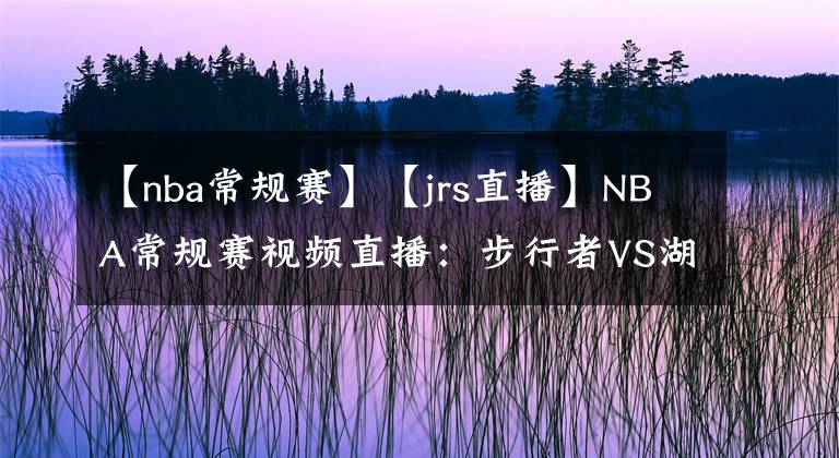 【nba常规赛】【jrs直播】NBA常规赛视频直播：步行者VS湖人赛前分析