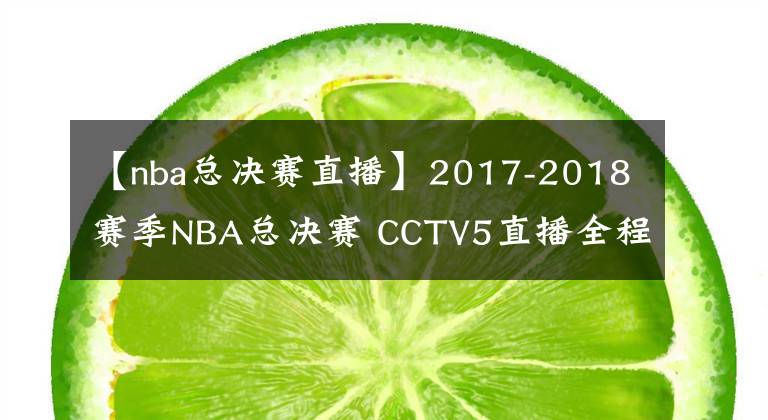 【nba总决赛直播】2017-2018赛季NBA总决赛 CCTV5直播全程