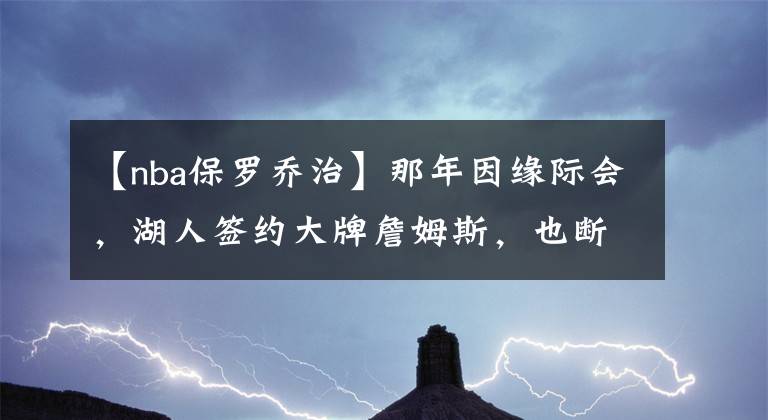 【nba保罗乔治】那年因缘际会，湖人签约大牌詹姆斯，也断了乔治加盟湖人的念头