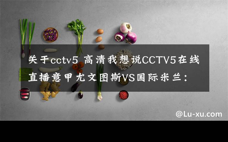 关于cctv5 高清我想说CCTV5在线直播意甲尤文图斯VS国际米兰：意甲迎来第166次国家德比