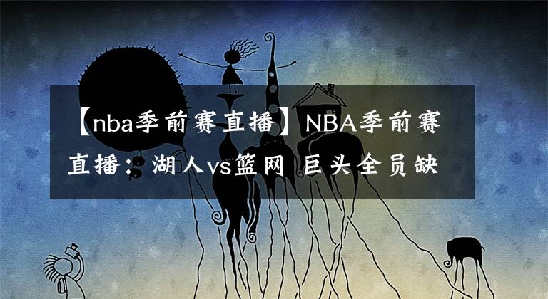 【nba季前赛直播】NBA季前赛直播：湖人vs篮网 巨头全员缺阵 浓眉上阵练兵！