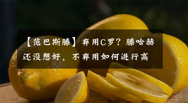 【范巴斯滕】弃用C罗？滕哈赫还没想好，不弃用如何进行高位压迫