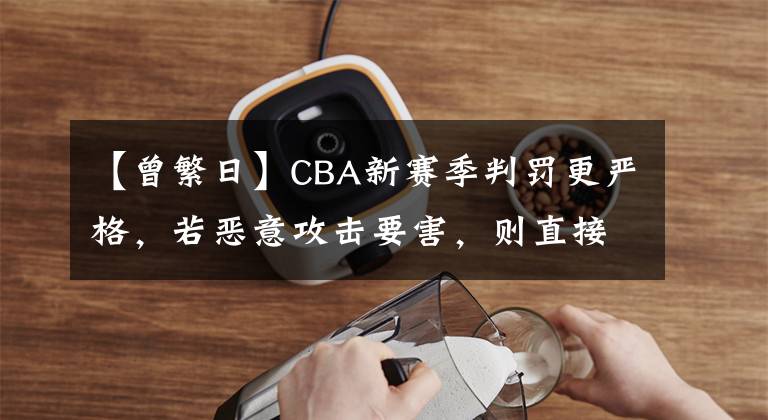 【曾繁日】CBA新赛季判罚更严格，若恶意攻击要害，则直接取消参赛资格！