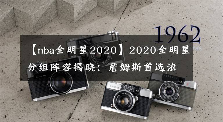 【nba全明星2020】2020全明星分组阵容揭晓：詹姆斯首选浓眉 字母哥联手恩比德