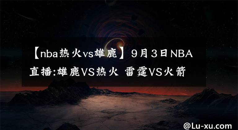 【nba热火vs雄鹿】9月3日NBA直播:雄鹿VS热火 雷霆VS火箭