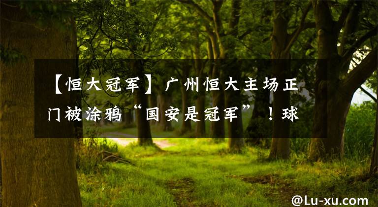 【恒大冠军】广州恒大主场正门被涂鸦“国安是冠军”！球迷：查监控找出这个人