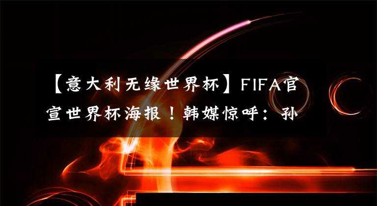 【意大利无缘世界杯】FIFA官宣世界杯海报！韩媒惊呼：孙兴慜梅西并排C位，C罗武磊无缘