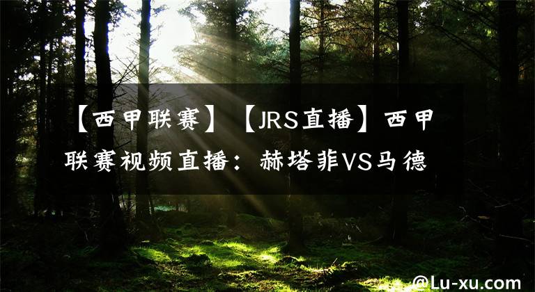 【西甲联赛】【JRS直播】西甲联赛视频直播：赫塔菲VS马德里竞技赛前分析