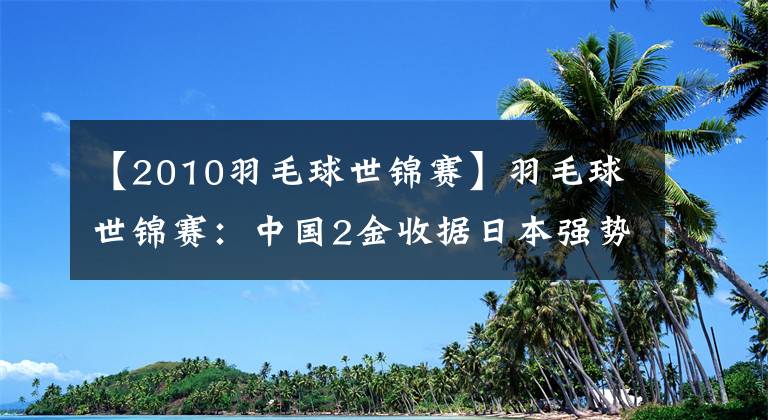 【2010羽毛球世锦赛】羽毛球世锦赛：中国2金收据日本强势上升。