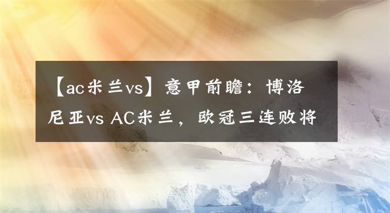 【ac米兰vs】意甲前瞻：博洛尼亚vs AC米兰，欧冠三连败将冲击红黑军团战意？