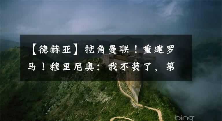 【德赫亚】挖角曼联！重建罗马！穆里尼奥：我不装了，第1个就要买德赫亚