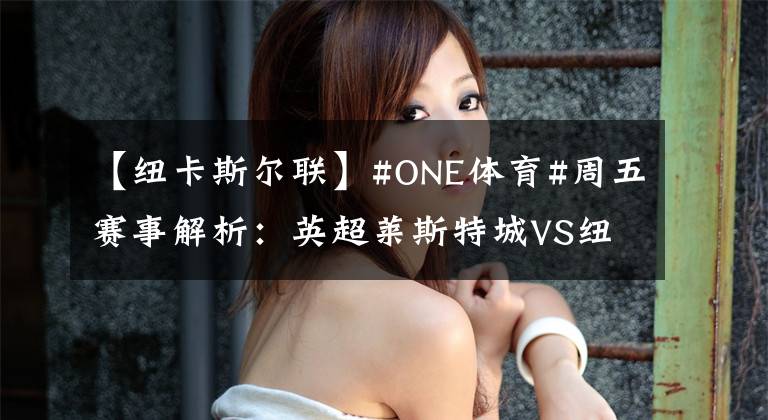 【纽卡斯尔联】#ONE体育#周五赛事解析：英超莱斯特城VS纽卡斯尔联，西甲皇家社会VS埃尔切！