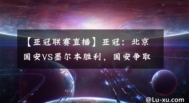 【亚冠联赛直播】亚冠：北京国安VS墨尔本胜利，国安争取三连胜！