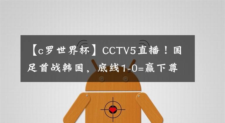 【c罗世界杯】CCTV5直播！国足首战韩国，底线1-0=赢下尊严，最强首发11人来袭