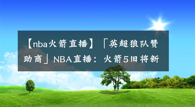 【nba火箭直播】「英超狼队赞助商」NBA直播：火箭5旧将新季造访时间确定