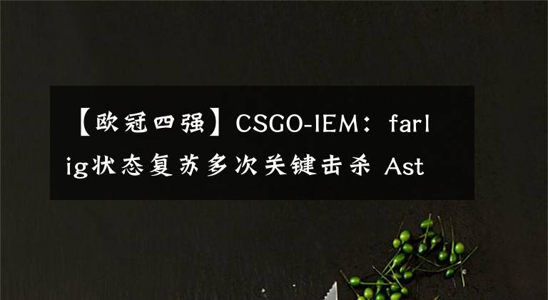 【欧冠四强】CSGO-IEM：farlig状态复苏多次关键击杀 Astralis击败MOUZ晋四强