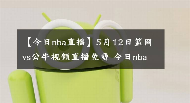 【今日nba直播】5月12日篮网vs公牛视频直播免费 今日nba全场比赛回放录像篮网vs公牛