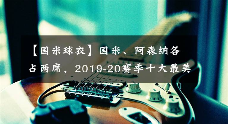 【国米球衣】国米、阿森纳各占两席，2019-20赛季十大最美球衣，你喜欢吗？