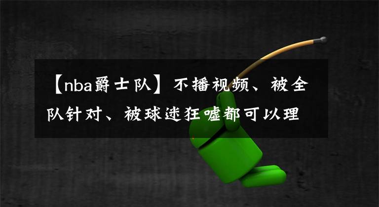 【nba爵士队】不播视频、被全队针对、被球迷狂嘘都可以理解，但这位球迷过分了