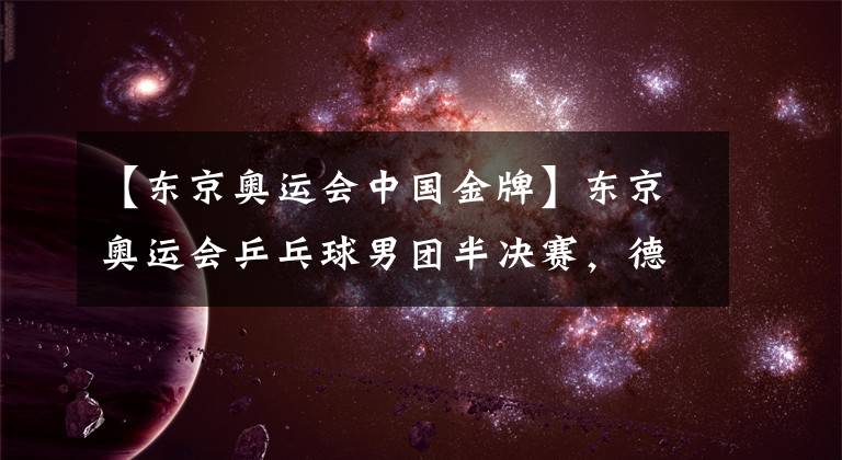 【东京奥运会中国金牌】东京奥运会乒乓球男团半决赛，德国队3比2击败日本队，决赛挑战中国队争金牌