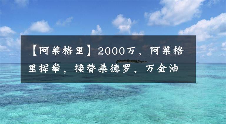 【阿莱格里】2000万，阿莱格里挥拳，接替桑德罗，万金油+队长，曝尤文5人名单