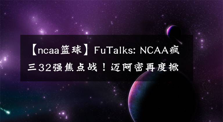 【ncaa篮球】FuTalks: NCAA疯三32强焦点战！迈阿密再度掀起黑马风暴？还是奥本战鹰之师继续晋级？