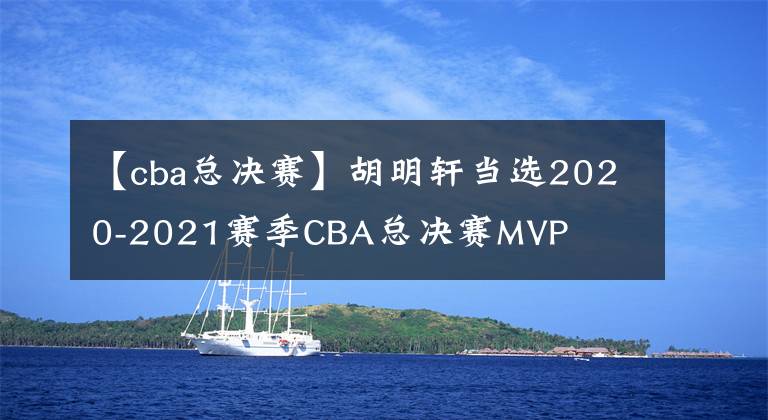 【cba总决赛】胡明轩当选2020-2021赛季CBA总决赛MVP