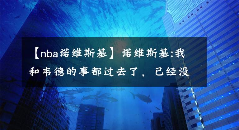 【nba诺维斯基】诺维斯基:我和韦德的事都过去了，已经没事了