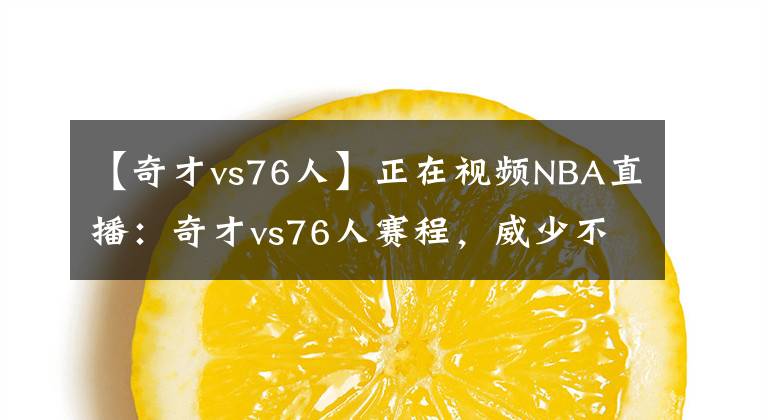 【奇才vs76人】正在视频NBA直播：奇才vs76人赛程，威少不拉闸就有希望黑八